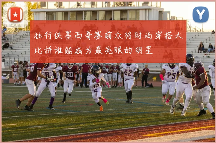 独行侠墨西哥赛前众将时尚穿搭大比拼谁能成为最亮眼的明星