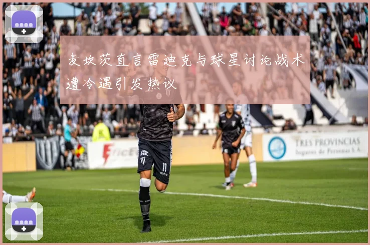 麦坎茨直言雷迪克与球星讨论战术遭冷遇引发热议