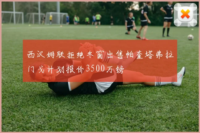 西汉姆联拒绝冬窗出售帕奎塔弗拉门戈计划报价3500万镑