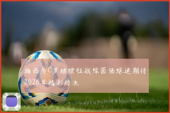 梅西与C罗继续征战绿茵场球迷期待2026年精彩对决