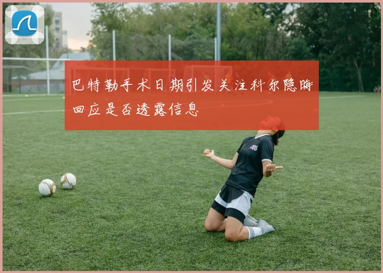 巴特勒手术日期引发关注科尔隐晦回应是否透露信息