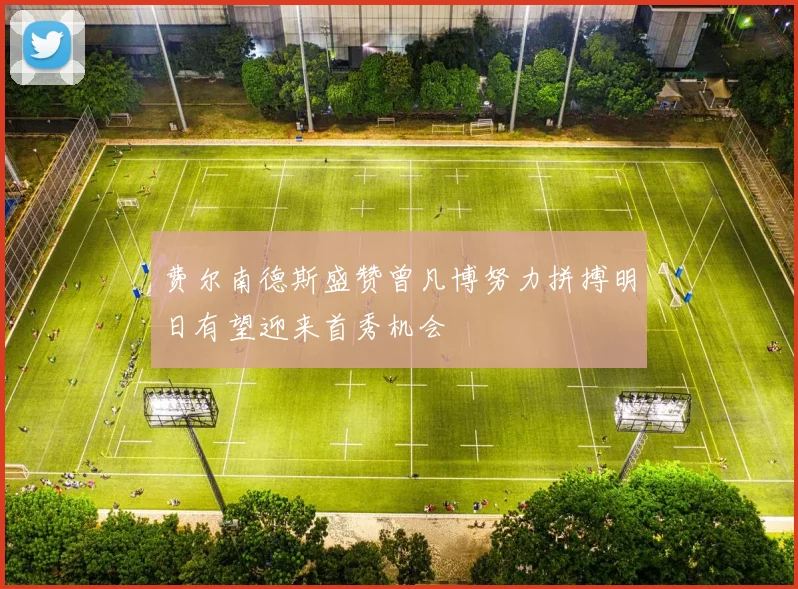 费尔南德斯盛赞曾凡博努力拼搏明日有望迎来首秀机会