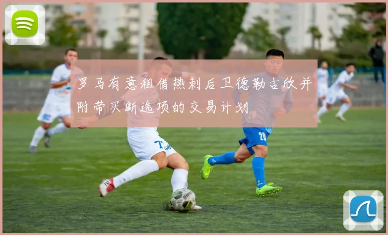 罗马有意租借热刺后卫德勒古欣并附带买断选项的交易计划