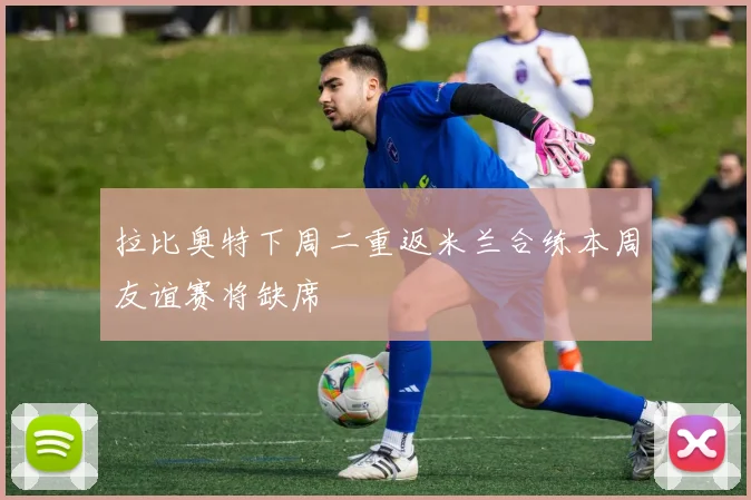 拉比奥特下周二重返米兰合练本周友谊赛将缺席