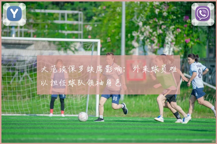 大范谈保罗缺席影响：外来球员难以担任球队领袖角色