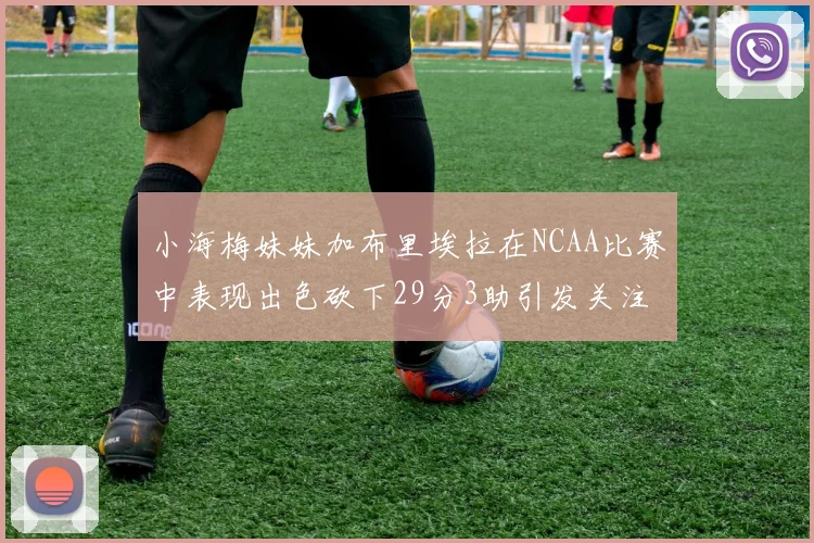小海梅妹妹加布里埃拉在NCAA比赛中表现出色砍下29分3助引发关注