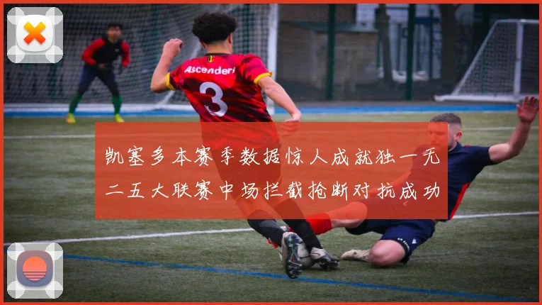 凯塞多本赛季数据惊人成就独一无二五大联赛中场拦截抢断对抗成功均超标