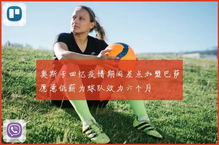 奥斯卡回忆疫情期间差点加盟巴萨愿意低薪为球队效力六个月