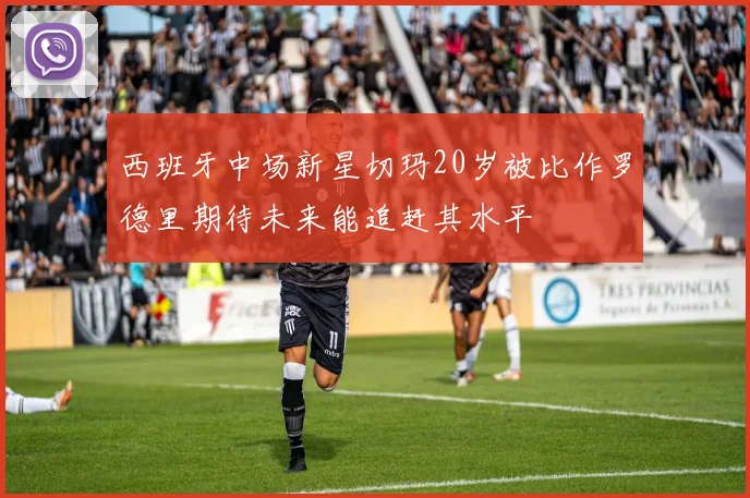 西班牙中场新星切玛20岁被比作罗德里期待未来能追赶其水平