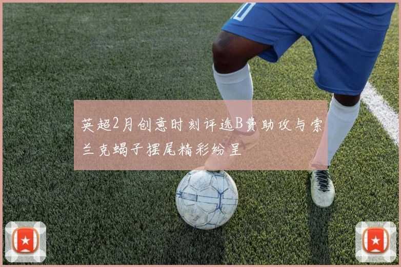 英超2月创意时刻评选B费助攻与索兰克蝎子摆尾精彩纷呈