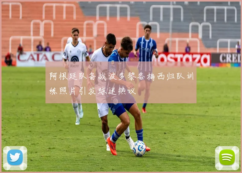 阿根廷队备战波多黎各梅西归队训练照片引发球迷热议