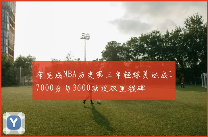 布克成NBA历史第三年轻球员达成17000分与3600助攻双里程碑