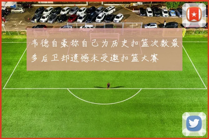 韦德自豪称自己为历史扣篮次数最多后卫却遗憾未受邀扣篮大赛