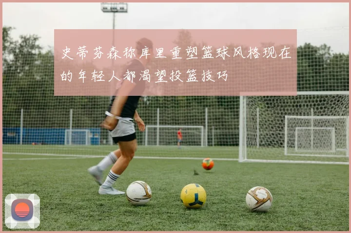 史蒂芬森称库里重塑篮球风格现在的年轻人都渴望投篮技巧