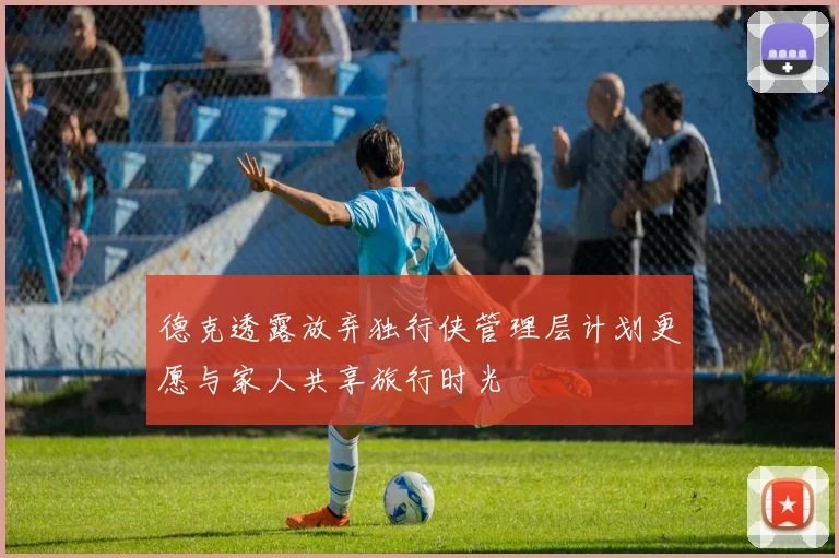 德克透露放弃独行侠管理层计划更愿与家人共享旅行时光