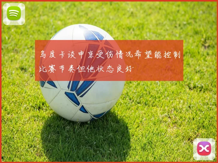 乌度卡谈申京受伤情况希望能控制比赛节奏但他状态良好