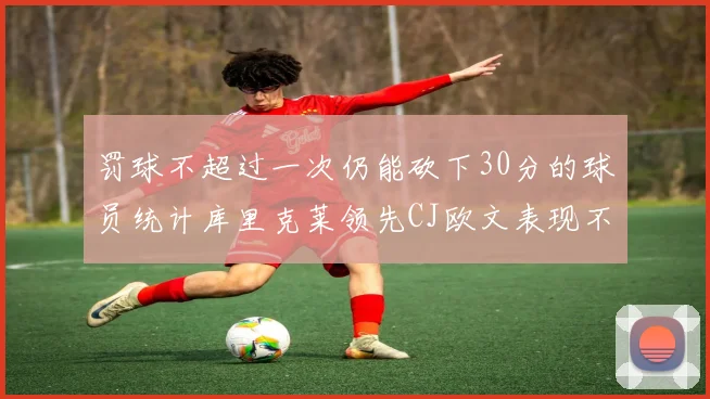罚球不超过一次仍能砍下30分的球员统计库里克莱领先CJ欧文表现不俗