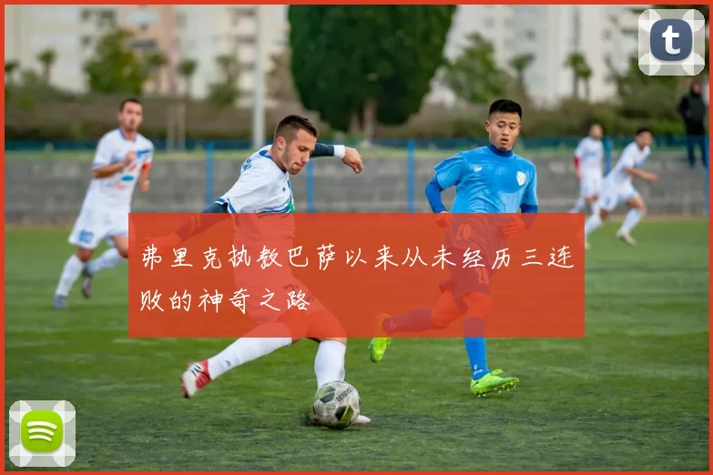 弗里克执教巴萨以来从未经历三连败的神奇之路