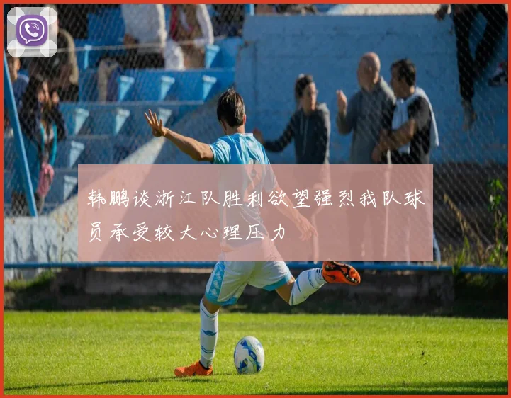 韩鹏谈浙江队胜利欲望强烈我队球员承受较大心理压力