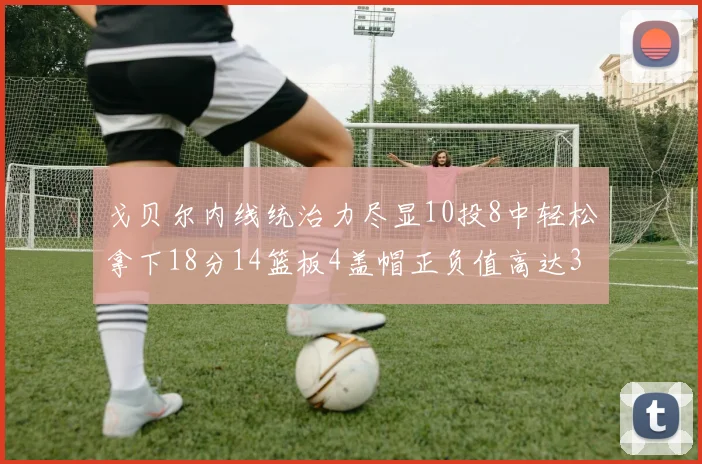 戈贝尔内线统治力尽显10投8中轻松拿下18分14篮板4盖帽正负值高达32