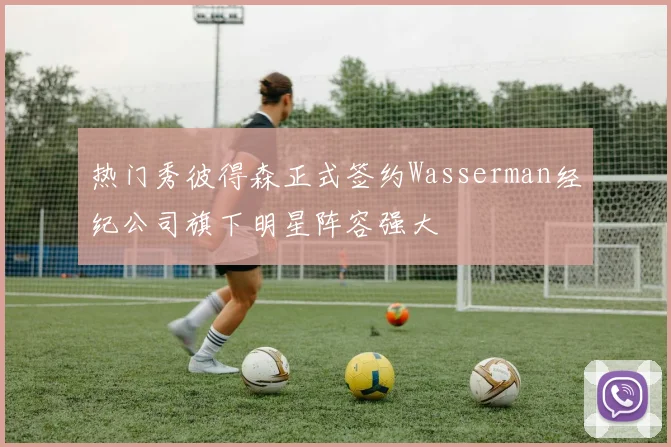 热门秀彼得森正式签约Wasserman经纪公司旗下明星阵容强大