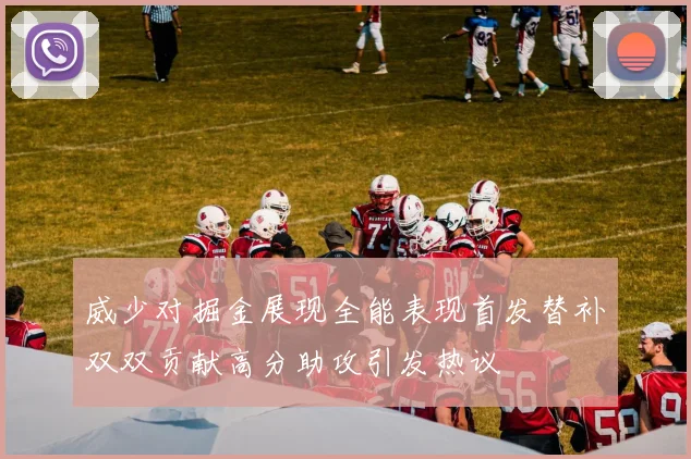 威少对掘金展现全能表现首发替补双双贡献高分助攻引发热议