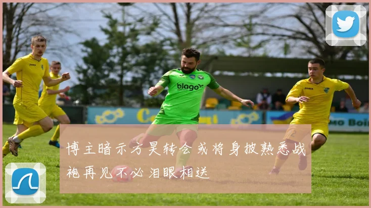 博主暗示方昊转会或将身披熟悉战袍再见不必泪眼相送