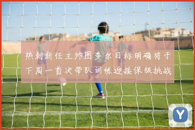 热刺新任主帅图多尔目标明确将于下周一首次带队训练迎接保级挑战