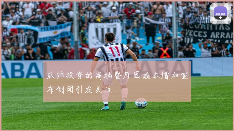 瓜帅投资的高档餐厅因成本增加宣布倒闭引发关注