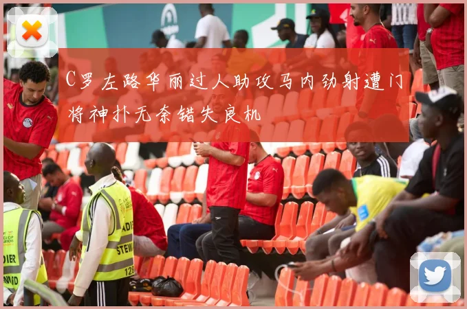 C罗左路华丽过人助攻马内劲射遭门将神扑无奈错失良机