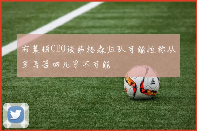 布莱顿CEO谈弗格森归队可能性称从罗马召回几乎不可能