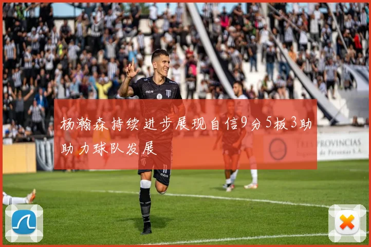 杨瀚森持续进步展现自信9分5板3助助力球队发展