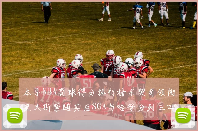 本季NBA罚球得分排行榜东契奇领衔里夫斯紧随其后SGA与哈登分列三四位