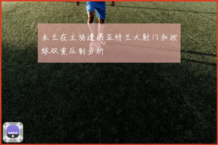 米兰在主场遭遇亚特兰大射门和控球双重压制分析