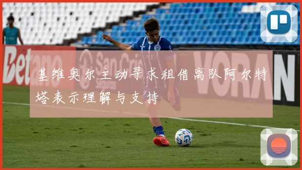 基维奥尔主动寻求租借离队阿尔特塔表示理解与支持