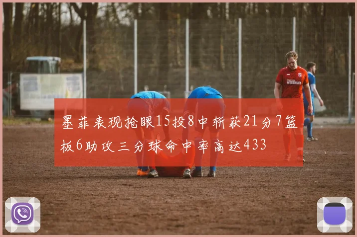 墨菲表现抢眼15投8中斩获21分7篮板6助攻三分球命中率高达433