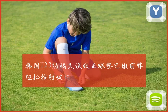 韩国U23防线失误致丢球黎巴嫩前锋轻松推射破门