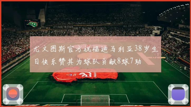 尤文图斯官方祝福迪马利亚38岁生日快乐赞其为球队贡献8球7助