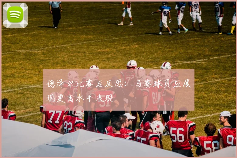 德泽尔比赛后反思：马赛球员应展现更高水平表现