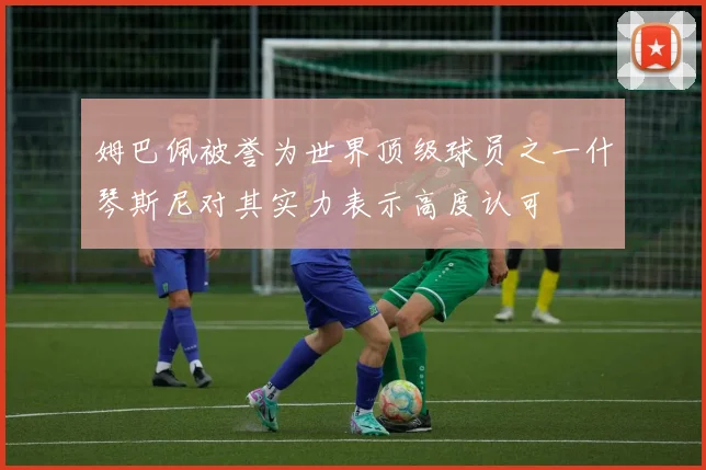 姆巴佩被誉为世界顶级球员之一什琴斯尼对其实力表示高度认可