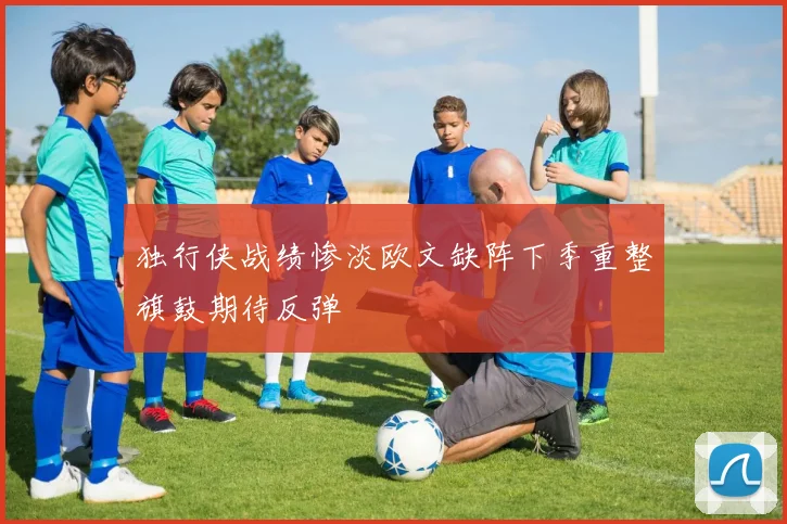 独行侠战绩惨淡欧文缺阵下季重整旗鼓期待反弹