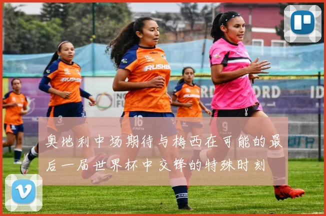 奥地利中场期待与梅西在可能的最后一届世界杯中交锋的特殊时刻