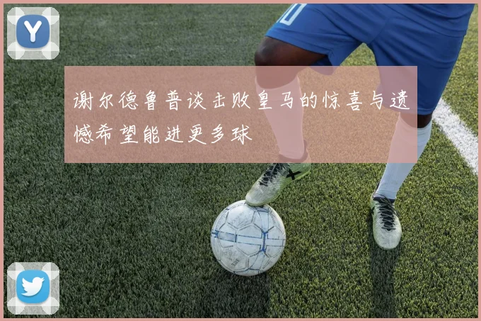谢尔德鲁普谈击败皇马的惊喜与遗憾希望能进更多球